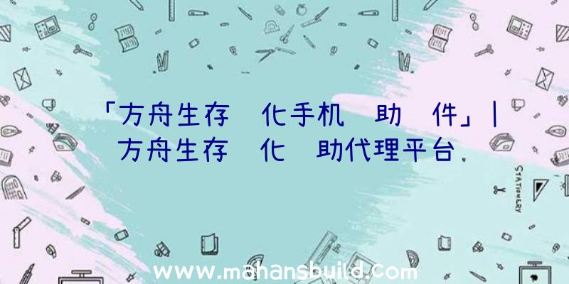 「方舟生存进化手机辅助软件」|方舟生存进化辅助代理平台